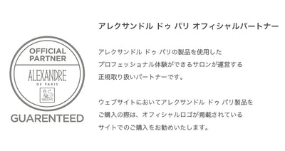 アレクサンドル ドゥ パリ オフィシャルパートナー
アレクサンドル ドゥ パリの製品を使用したプロフェッショナル体験ができるサロンが運営する正規取り扱いパートナーです。
ウェブサイトにおいてはアレクサンドル ドゥ パリ製品をご購入の際は、オフィシャルロゴが掲載されているサイトでのご購入をお勧めいたします。