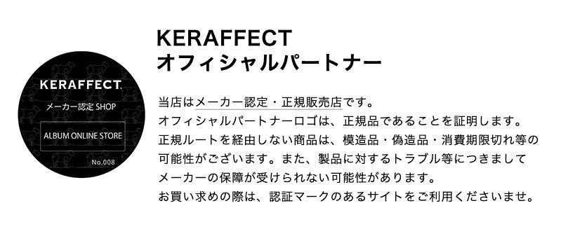 ケラフェクト/KERAFFECT is authority：当店はケラフェクトのメーカー認定・正規販売店です。
オフィシャルパートナーロゴは、正規品であることを証明します。
正規ルートを経由しない商品は、模造品・偽造品・消費期限切れ等の
可能性がございます。また、製品に対するトラブル等につきまして
メーカーの保障が受けられない可能性があります。
お買い求めの際は、認証マークのあるサイトをご利用くださいませ。
